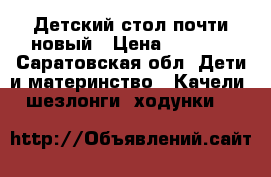 Детский стол почти новый › Цена ­ 2 200 - Саратовская обл. Дети и материнство » Качели, шезлонги, ходунки   